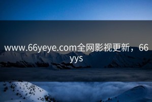 www.66yeye.com全网影视更新，66yys