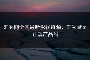 汇秀网全网最新影视资源，汇秀堂是正规产品吗