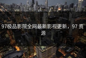 97极品影院全网最新影视更新，97 资 源