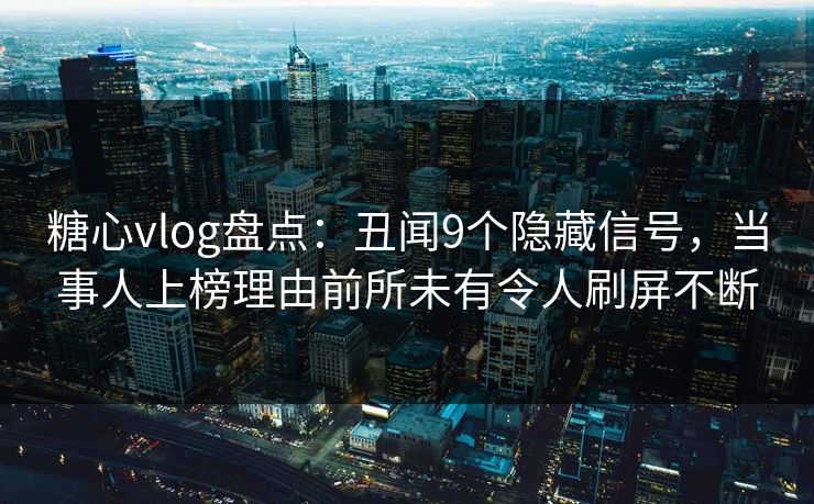 糖心vlog盘点：丑闻9个隐藏信号，当事人上榜理由前所未有令人刷屏不断