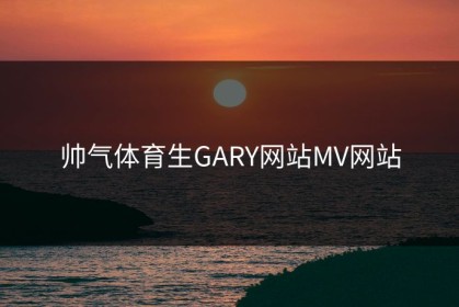 帅气体育生GARY网站MV网站