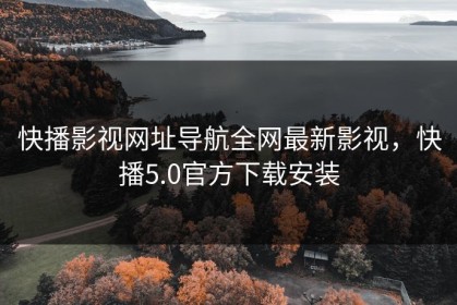 快播影视网址导航全网最新影视，快播5.0官方下载安装