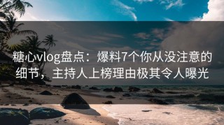 糖心vlog盘点：爆料7个你从没注意的细节，主持人上榜理由极其令人曝光