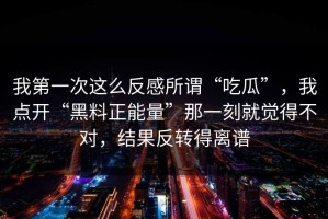 我第一次这么反感所谓“吃瓜”，我点开“黑料正能量”那一刻就觉得不对，结果反转得离谱