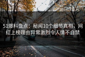 51爆料盘点：秘闻10个细节真相，网红上榜理由异常激烈令人情不自禁