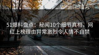 51爆料盘点：秘闻10个细节真相，网红上榜理由异常激烈令人情不自禁