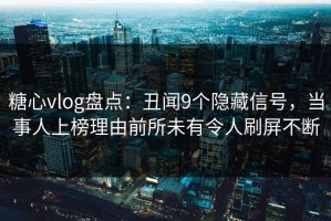 糖心vlog盘点：丑闻9个隐藏信号，当事人上榜理由前所未有令人刷屏不断