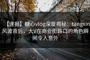 【速报】糖心vlog深度揭秘：tangxin风波背后，大V在商业街路口的角色瞬间令人意外