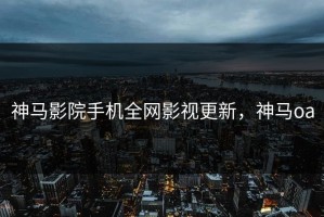 神马影院手机全网影视更新，神马oa