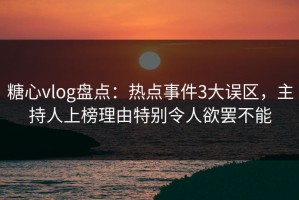 糖心vlog盘点：热点事件3大误区，主持人上榜理由特别令人欲罢不能