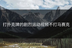 打扑克牌的剧烈运动视频不打马赛克
