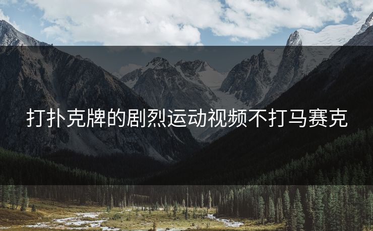 打扑克牌的剧烈运动视频不打马赛克 打扑克牌的剧烈运动视频不打马赛克