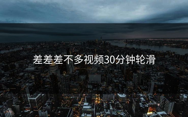 差差差不多视频30分钟轮滑 差差差不多视频30分钟轮滑