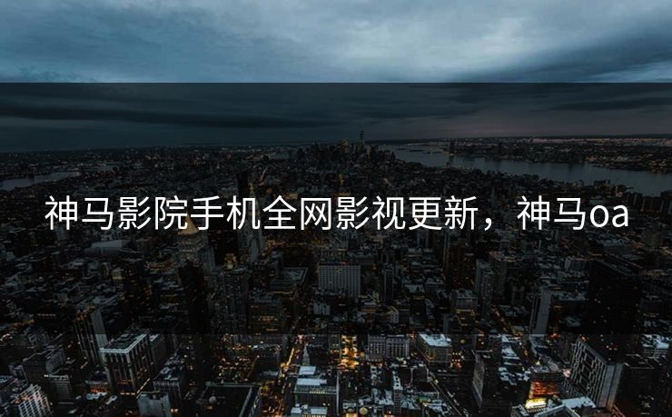 神马影院手机全网影视更新，神马oa