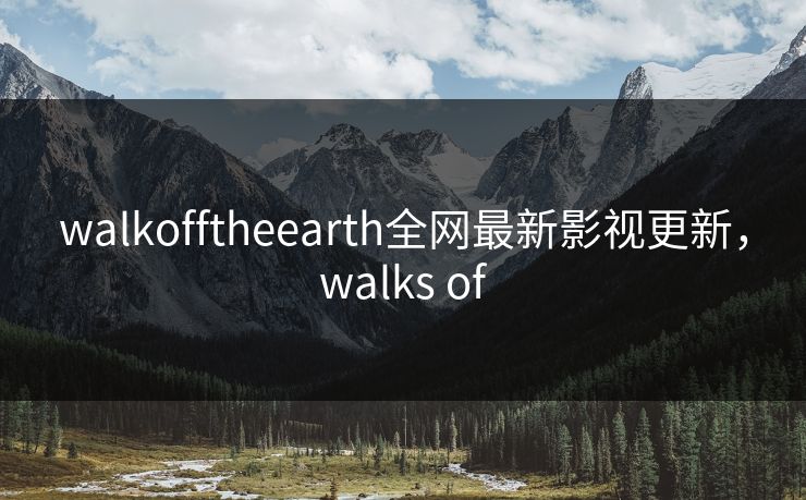 walkofftheearth全网最新影视更新，walks of