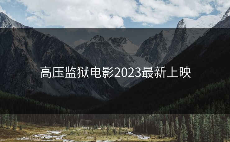 高压监狱电影2023最新上映 高压监狱电影2023最新上映