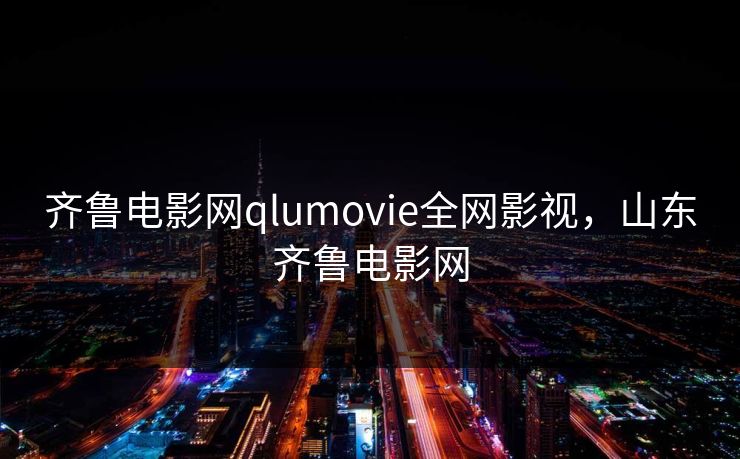 齐鲁电影网qlumovie全网影视,山东齐鲁电影网 齐鲁电影网qlumovie全网影视,山东齐鲁电影网