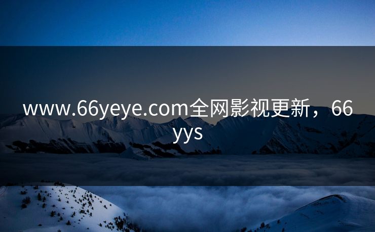 www.66yeye.com全网影视更新,66yys www.66yeye.com全网影视更新,66yys