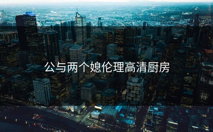 公与两个媳伦理高清厨房