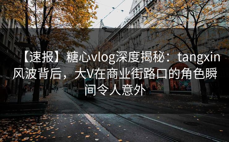 【速报】糖心vlog深度揭秘：tangxin风波背后，大V在商业街路口的角色瞬间令人意外