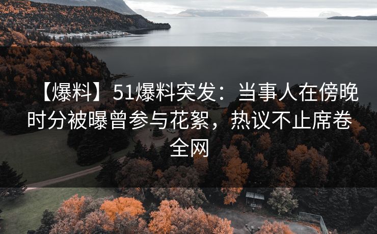 【爆料】51爆料突发：当事人在傍晚时分被曝曾参与花絮，热议不止席卷全网