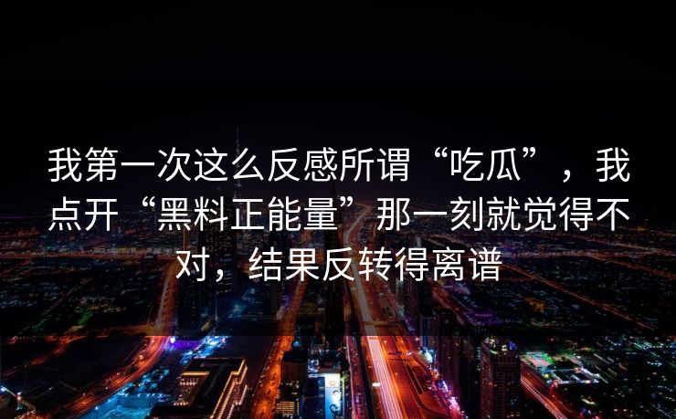 我第一次这么反感所谓“吃瓜”，我点开“黑料正能量”那一刻就觉得不对，结果反转得离谱